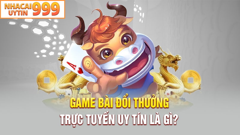 Game bài đổi thưởng trực tuyến uy tín là gì?