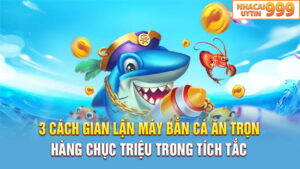 3 Cách gian lận máy bắn cá